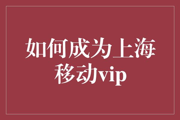 如何成为上海移动vip