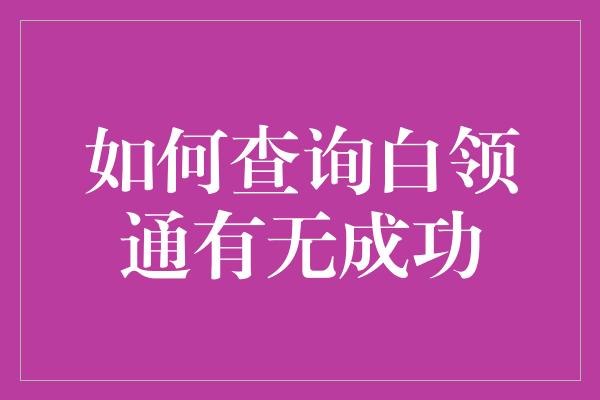 如何查询白领通有无成功