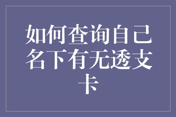 如何查询自己名下有无透支卡