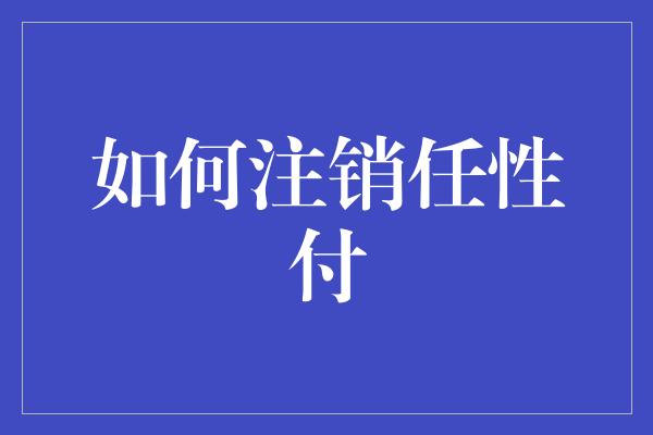 如何注销任性付