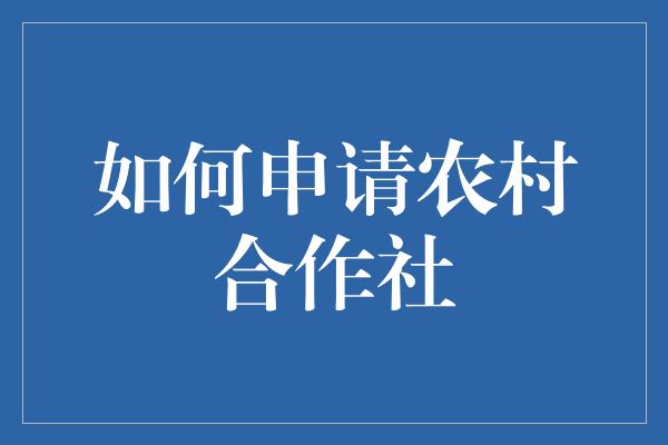 如何申请农村合作社