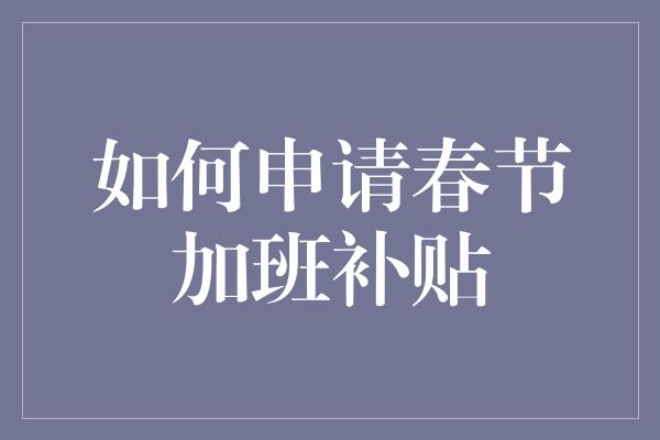 如何申请春节加班补贴