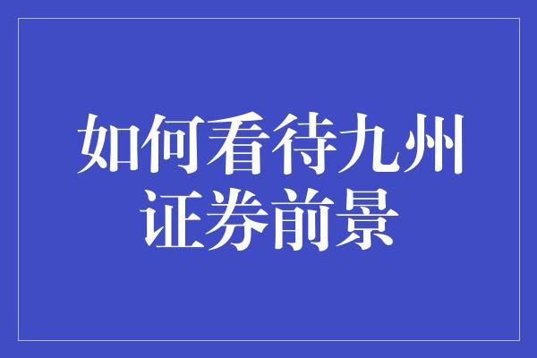 如何看待九州证券前景