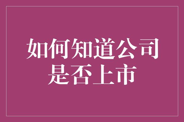 如何知道公司是否上市