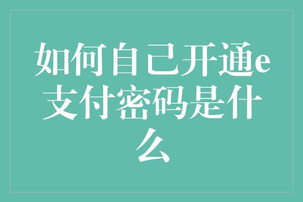 如何自己开通e支付密码是什么