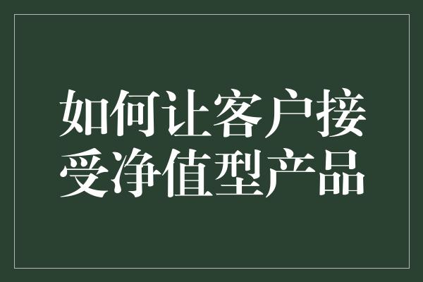 如何让客户接受净值型产品