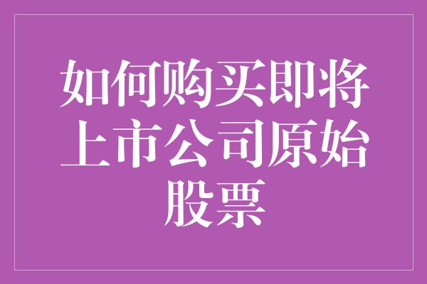 如何购买即将上市公司原始股票