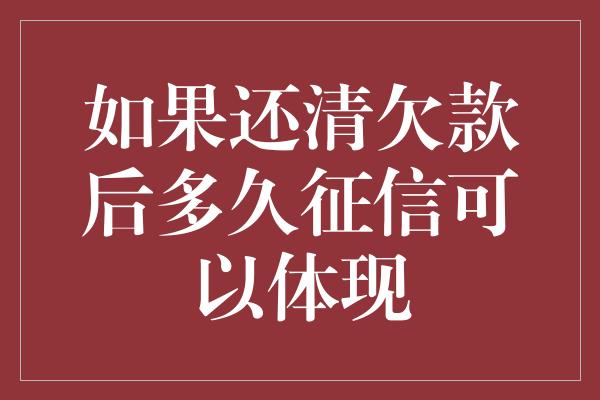 如果还清欠款后多久征信可以体现