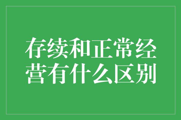 存续和正常经营有什么区别