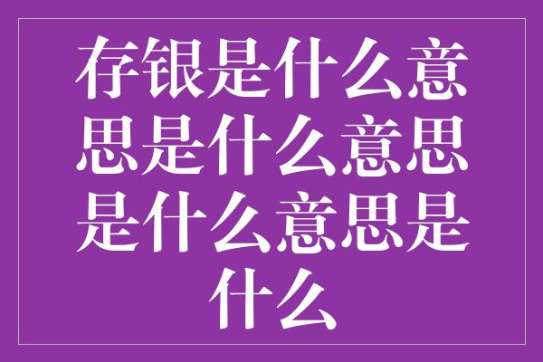 存银是什么意思是什么意思是什么意思是什么