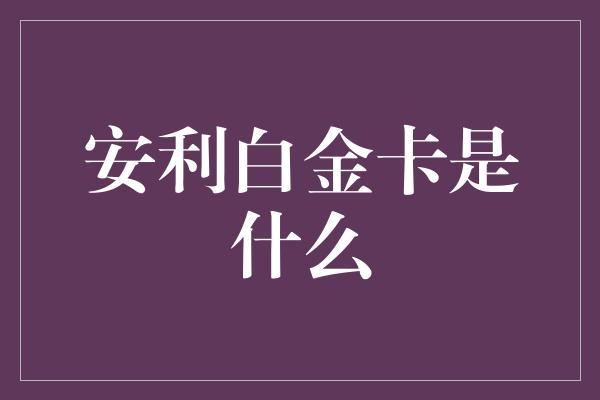 安利白金卡是什么