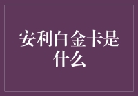 安利白金卡全解析：开启尊贵体验的金钥匙