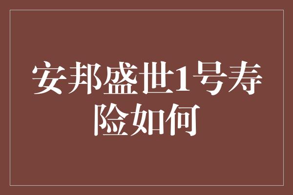 安邦盛世1号寿险如何