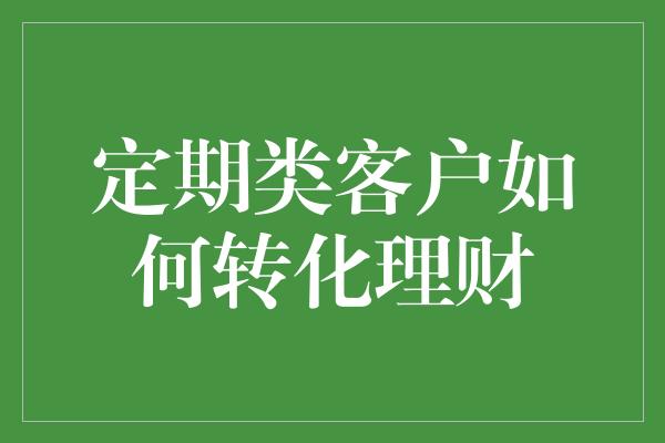 定期类客户如何转化理财