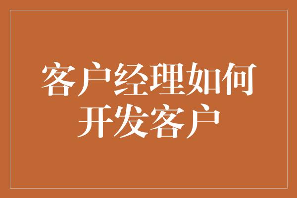 客户经理如何开发客户