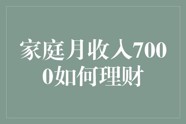 家庭月收入7000如何理财