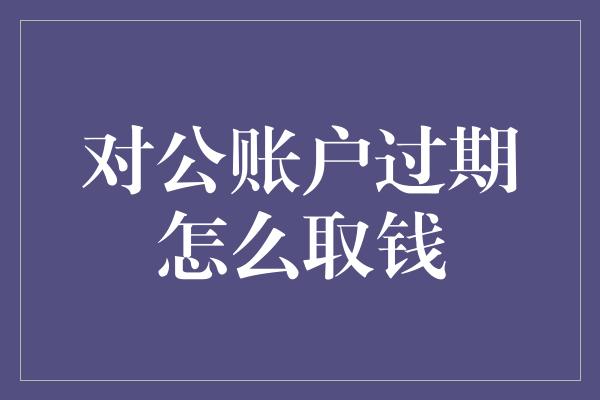 对公账户过期怎么取钱