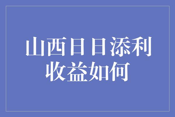 山西日日添利收益如何