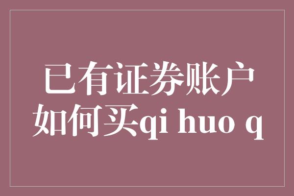 已有证券账户如何买qi huo q