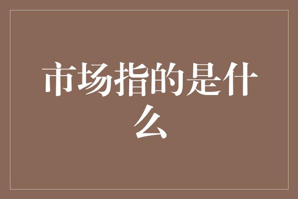 市场指的是什么