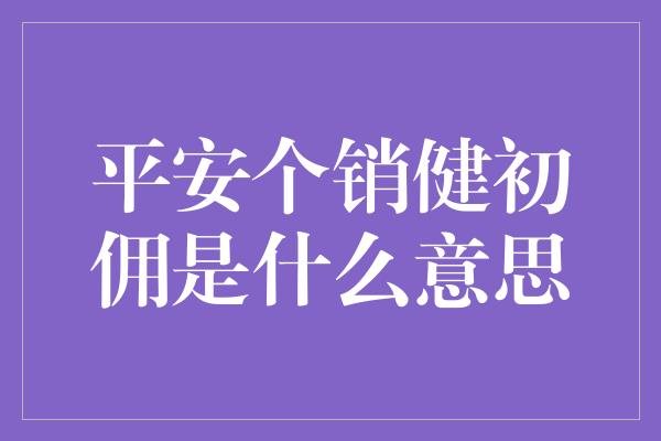 平安个销健初佣是什么意思