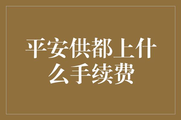 平安供都上什么手续费