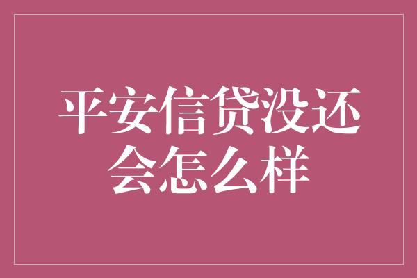 平安信贷没还会怎么样