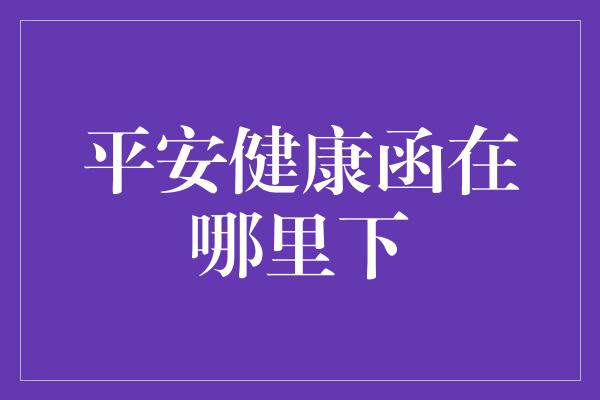 平安健康函在哪里下