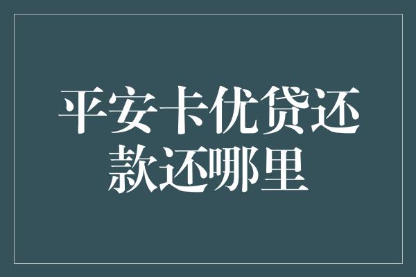 平安卡优贷还款还哪里