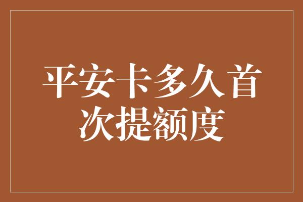 平安卡多久首次提额度