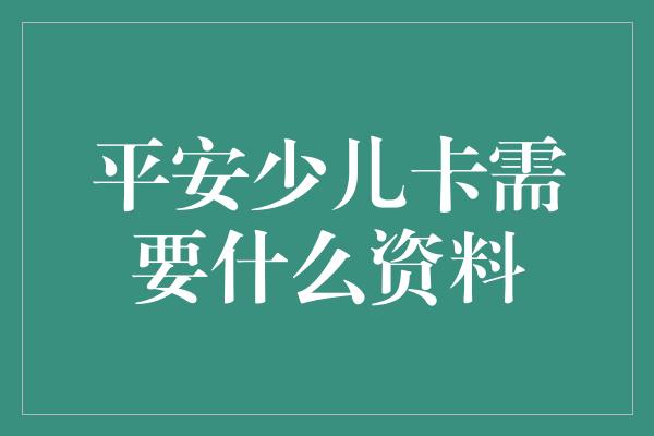 平安少儿卡需要什么资料