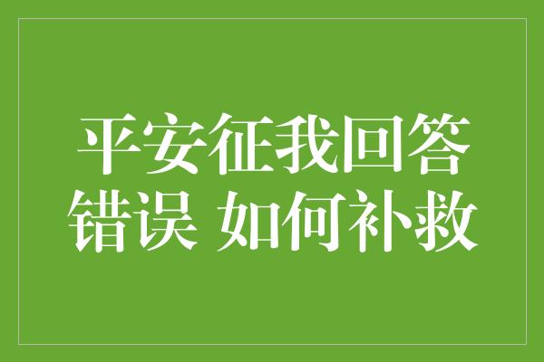 平安征我回答错误 如何补救