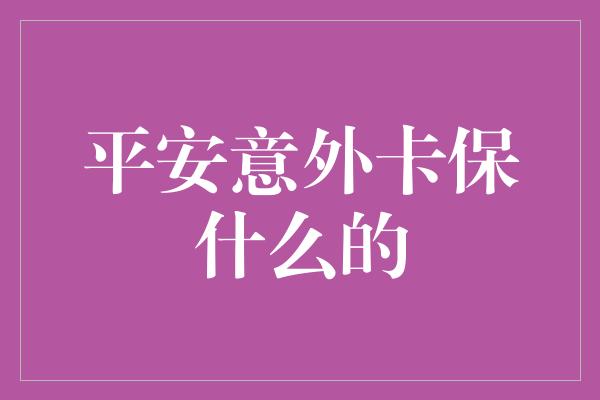 平安意外卡保什么的