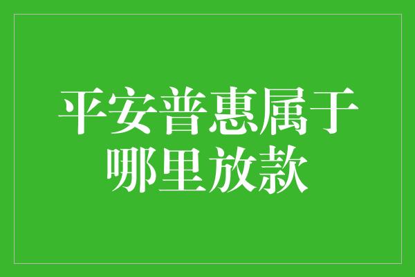 平安普惠属于哪里放款