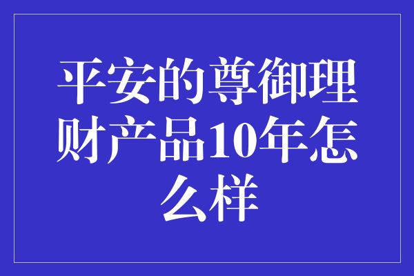 平安的尊御理财产品10年怎么样