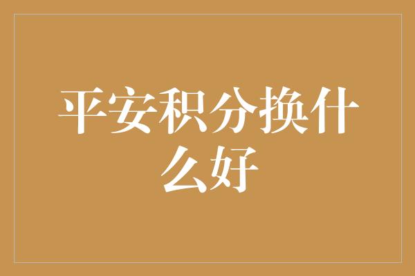 平安积分换什么好