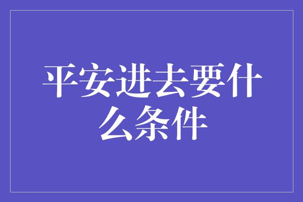 平安进去要什么条件