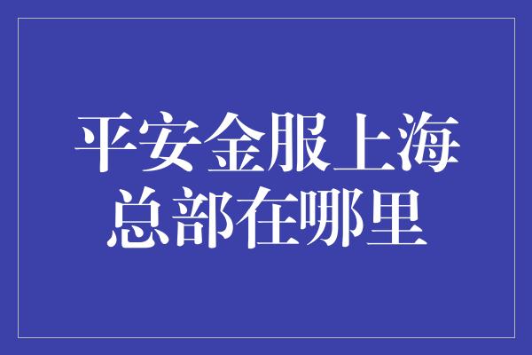 平安金服上海总部在哪里