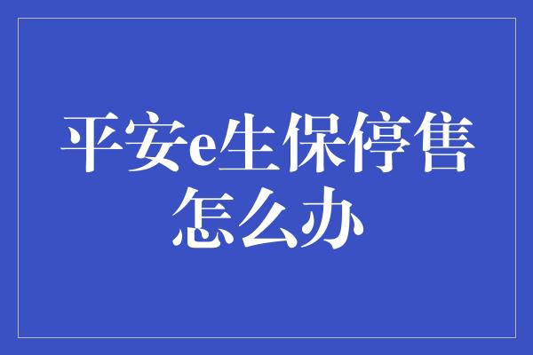 平安e生保停售怎么办