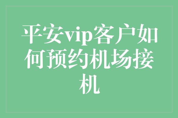 平安vip客户如何预约机场接机