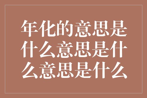 年化的意思是什么意思是什么意思是什么