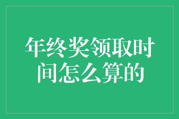 年终奖领取时间怎么算的