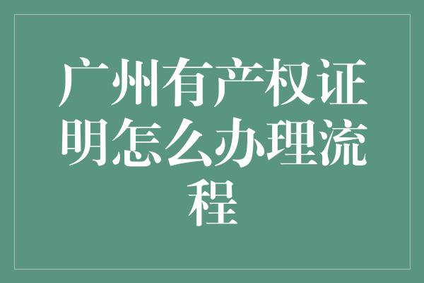 广州有产权证明怎么办理流程