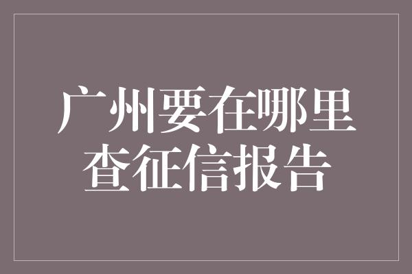 广州要在哪里查征信报告