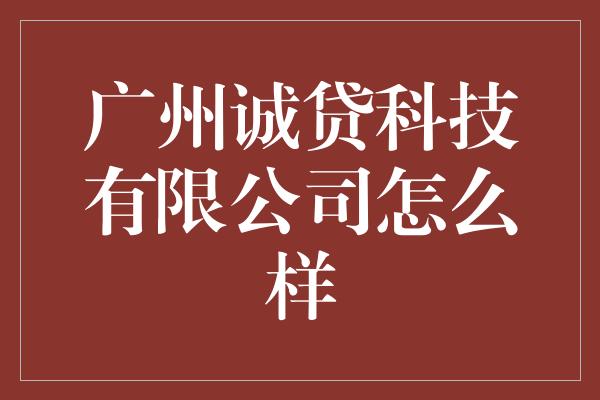 广州诚贷科技有限公司怎么样