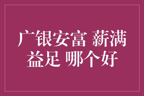 广银安富 薪满益足 哪个好