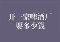 开一家啤酒厂需要多少资金：从筹备到投产的全过程分析