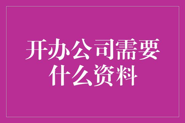 开办公司需要什么资料