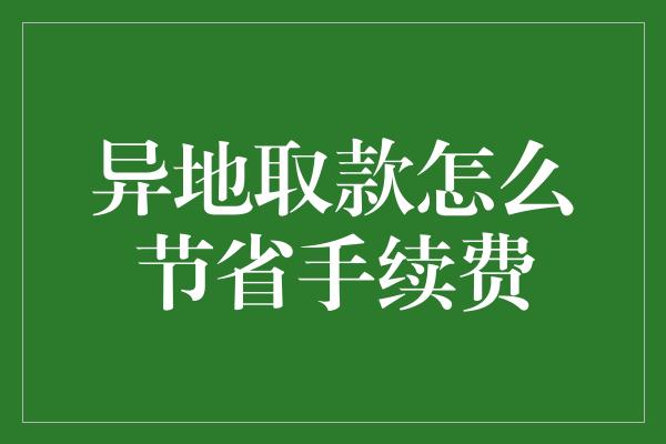 异地取款怎么节省手续费