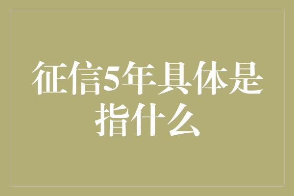 征信5年具体是指什么